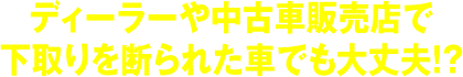 ディーラーや中古車販売店で下取りを断られた車でも大丈夫！？