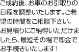 ご成約後、お車のお引取りの日程を調整いたします。ご希望の時間をご相談下さい。お見積りにご納得いただけましたら、最短その場で即金でお手続きいたします！